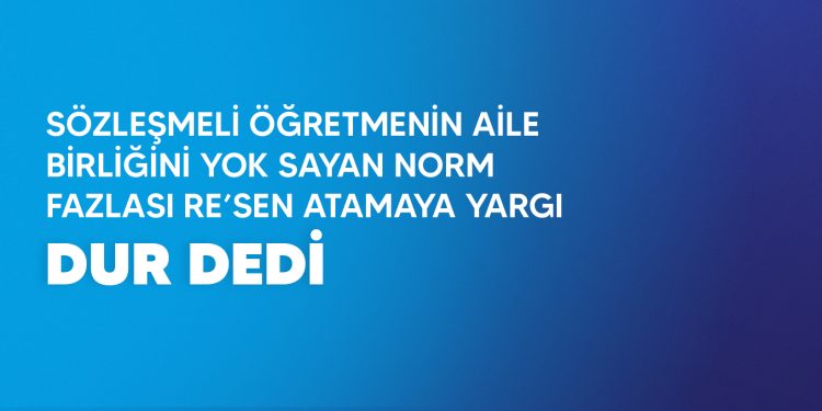 SÖZLEŞMELİ ÖĞRETMENİN AİLE BİRLİĞİNİ YOK SAYAN NORM FAZLASI RE’SEN ATAMAYA YARGI DUR DEDİ